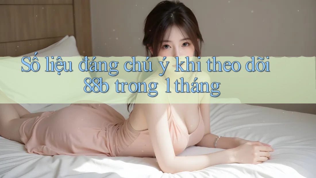 Số liệu đáng chú ý khi theo dõi 88b trong 1 tháng Số liệu đáng chú ý khi theo dõi 88b trong 1 tháng