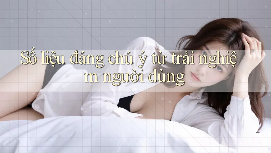 Số liệu đáng chú ý từ trải nghiệm người dùng Số liệu đáng chú ý từ trải nghiệm người dùng