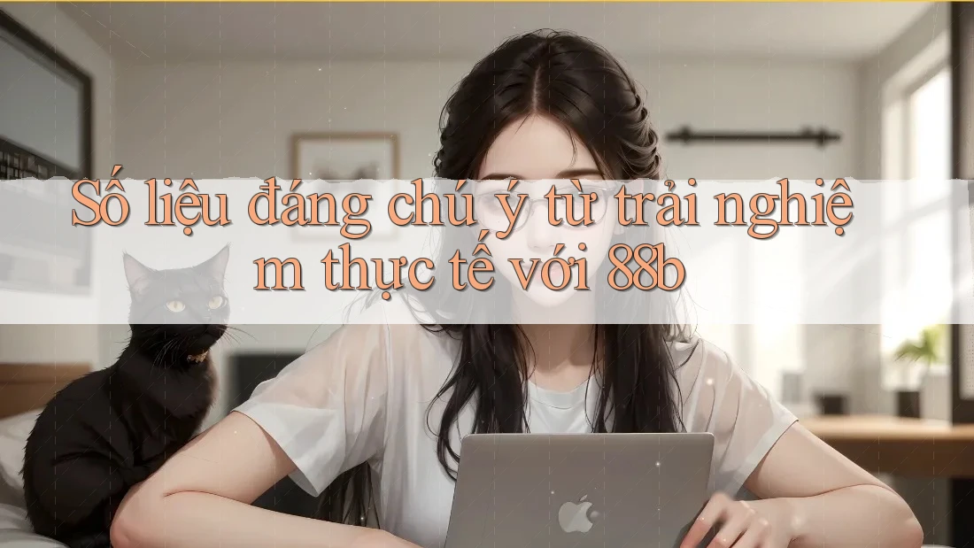 Số liệu đáng chú ý từ trải nghiệm thực tế với 88b Số liệu đáng chú ý từ trải nghiệm thực tế với 88b