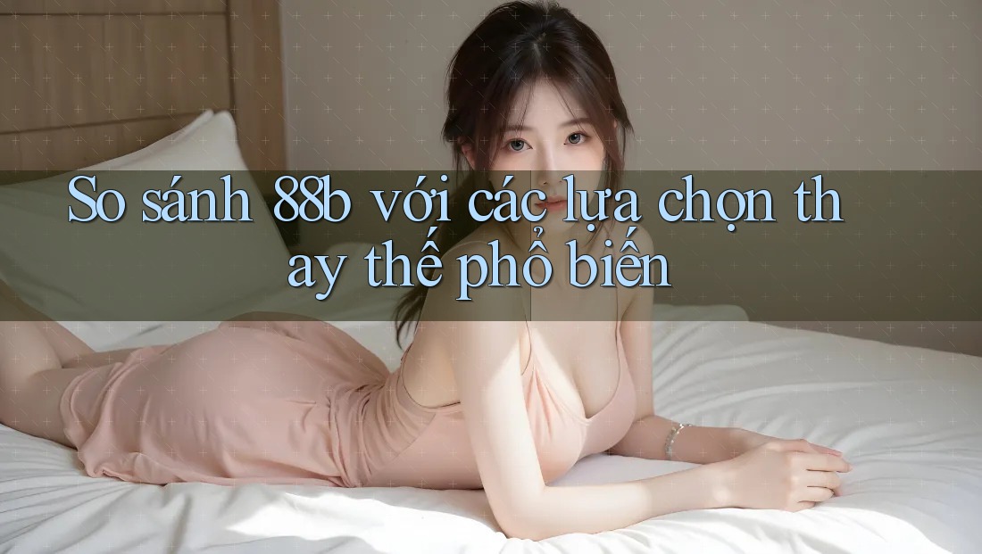 So sánh 88b với các lựa chọn thay thế phổ biến So sánh 88b với các lựa chọn thay thế phổ biến