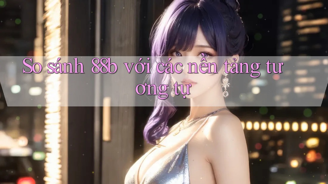 So sánh 88b với các nền tảng tương tự So sánh 88b với các nền tảng tương tự