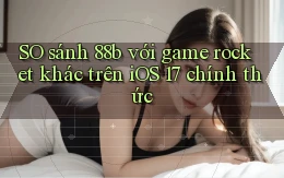 SO sánh 88b với game rocket khác trên iOS 17 chính thức