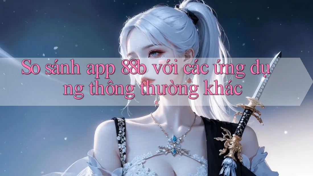 So sánh app 88b với các ứng dụng thông thường khác So sánh app 88b với các ứng dụng thông thường khác