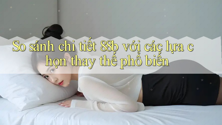 So sánh chi tiết 88b với các lựa chọn thay thế phổ biến