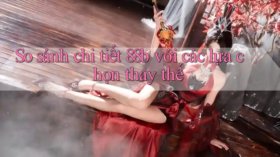So sánh chi tiết: 88b với các lựa chọn thay thế So sánh chi tiết: 88b với các lựa chọn thay thế