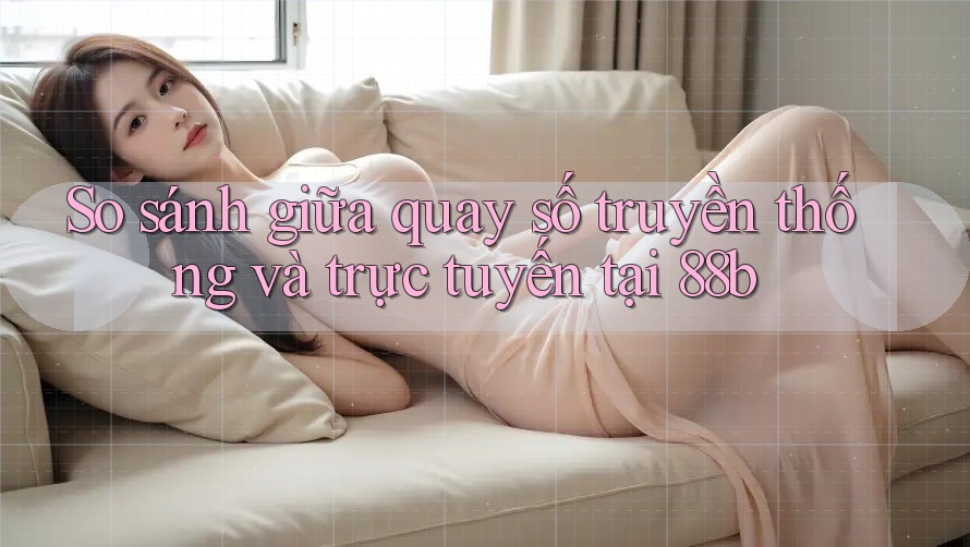 So sánh giữa quay số truyền thống và trực tuyến tại 88b So sánh giữa quay số truyền thống và trực tuyến tại 88b