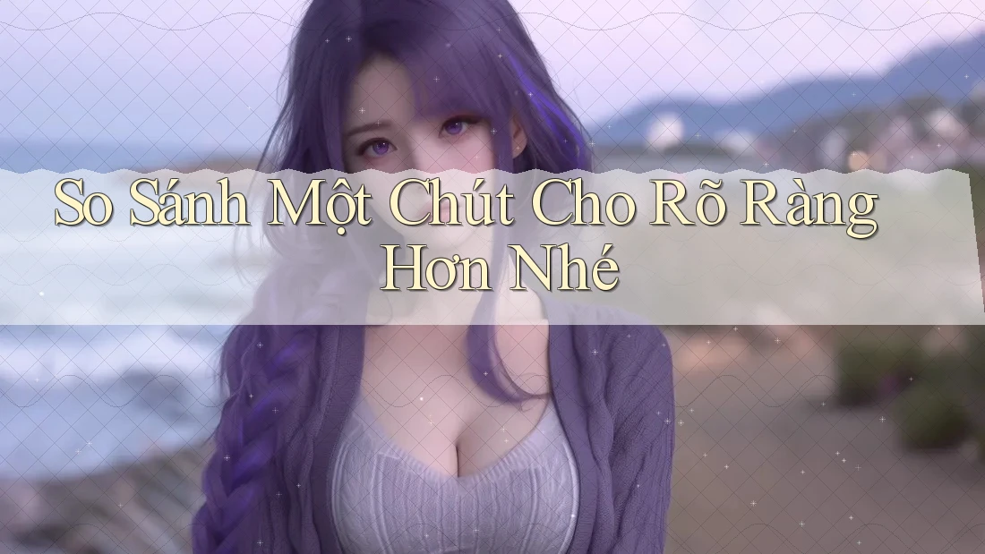 So Sánh Một Chút Cho Rõ Ràng Hơn Nhé