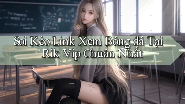 soi kèo link xem bóng đá tại rik vip chuẩn nhất