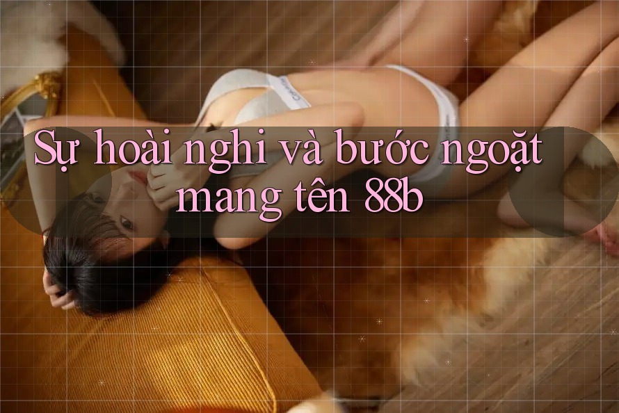 Sự hoài nghi và bước ngoặt mang tên 88b Sự hoài nghi và bước ngoặt mang tên 88b