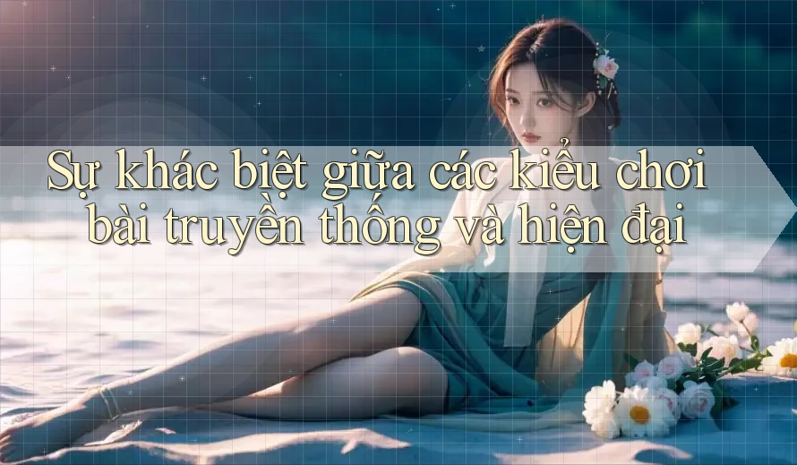 Sự khác biệt giữa các kiểu chơi bài truyền thống và hiện đại Sự khác biệt giữa các kiểu chơi bài truyền thống và hiện đại