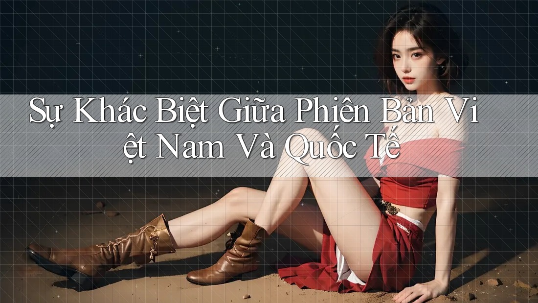 Sự Khác Biệt Giữa Phiên Bản Việt Nam Và Quốc Tế Sự Khác Biệt Giữa Phiên Bản Việt Nam Và Quốc Tế
