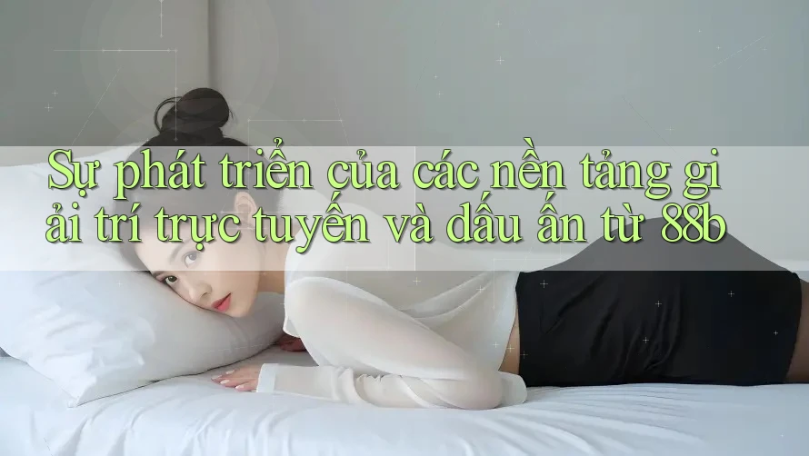 Sự phát triển của các nền tảng giải trí trực tuyến và dấu ấn từ 88b