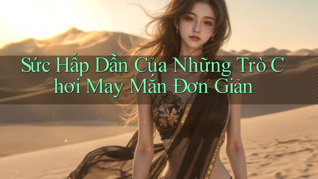 Sức Hấp Dẫn Của Những Trò Chơi May Mắn Đơn Giản Sức Hấp Dẫn Của Những Trò Chơi May Mắn Đơn Giản