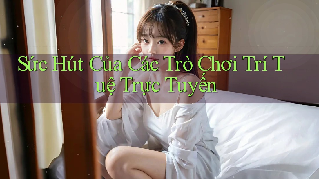 Sức Hút Của Các Trò Chơi Trí Tuệ Trực Tuyến