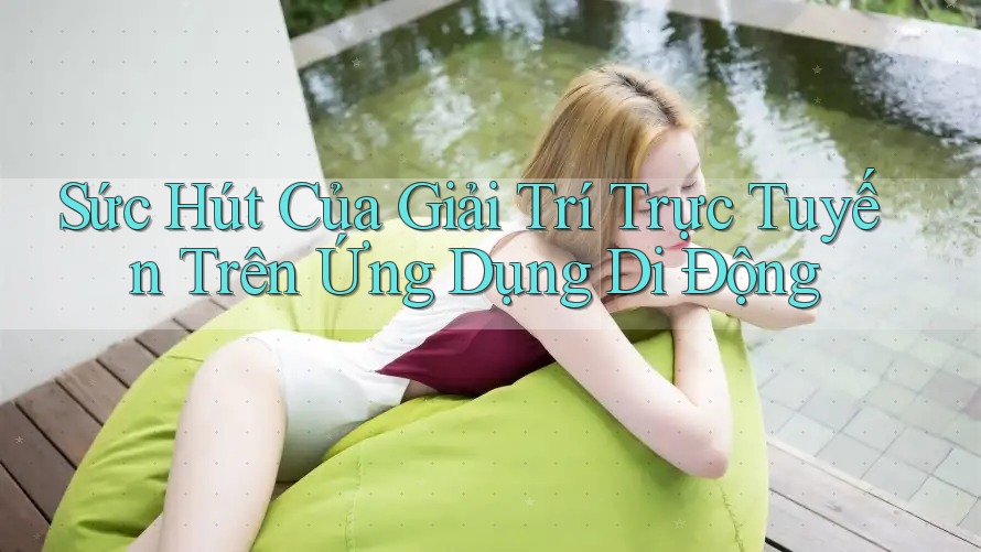 Sức Hút Của Giải Trí Trực Tuyến Trên Ứng Dụng Di Động Sức Hút Của Giải Trí Trực Tuyến Trên Ứng Dụng Di Động