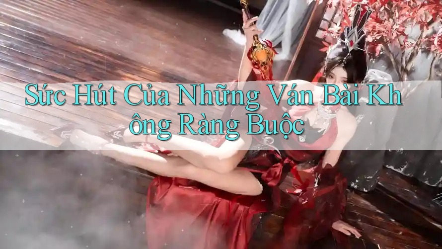 Sức Hút Của Những Ván Bài Không Ràng Buộc Sức Hút Của Những Ván Bài Không Ràng Buộc