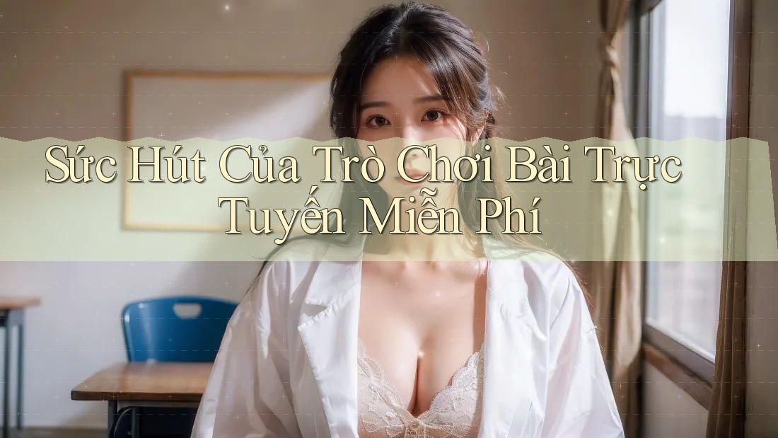Sức Hút Của Trò Chơi Bài Trực Tuyến Miễn Phí