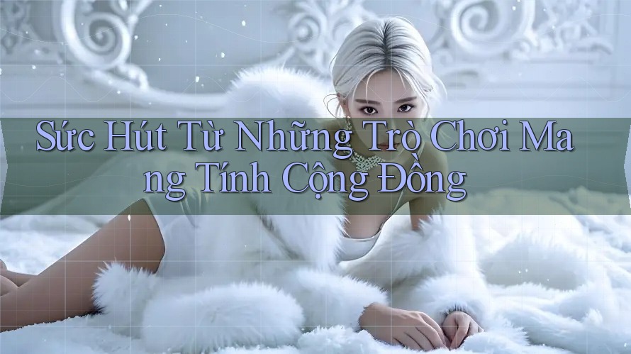 Sức Hút Từ Những Trò Chơi Mang Tính Cộng Đồng Sức Hút Từ Những Trò Chơi Mang Tính Cộng Đồng