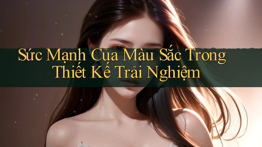 Sức Mạnh Của Màu Sắc Trong Thiết Kế Trải Nghiệm