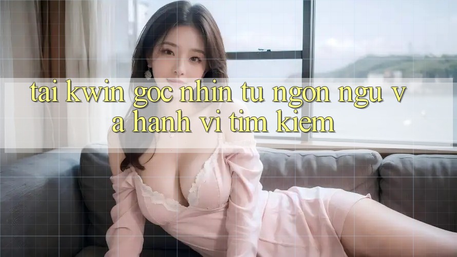 “Tai Kwin” – Góc nhìn từ ngôn ngữ và hành vi tìm kiếm “Tai Kwin” – Góc nhìn từ ngôn ngữ và hành vi tìm kiếm