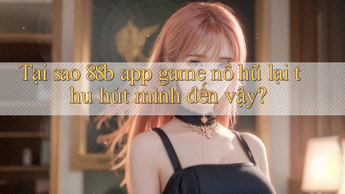 Tại sao 88b app game nổ hũ lại thu hút mình đến vậy? Tại sao 88b app game nổ hũ lại thu hút mình đến vậy?