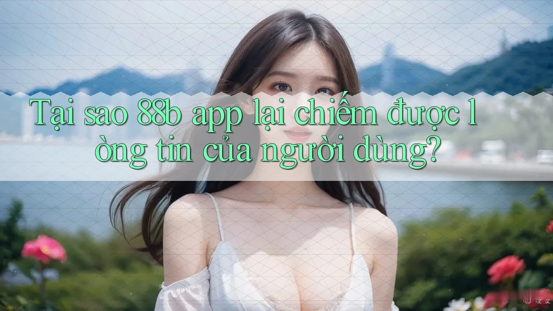 Tại sao 88b app lại chiếm được lòng tin của người dùng? Tại sao 88b app lại chiếm được lòng tin của người dùng?
