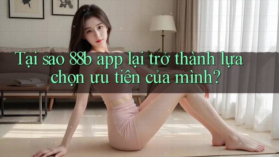 Tại sao 88b app lại trở thành lựa chọn ưu tiên của mình? Tại sao 88b app lại trở thành lựa chọn ưu tiên của mình?