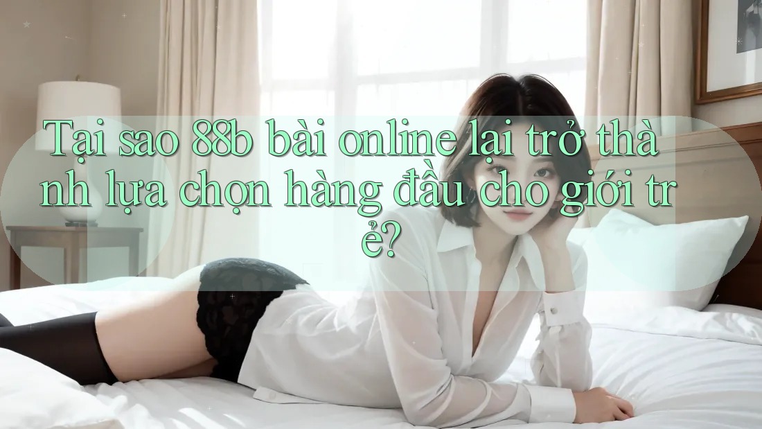 Tại sao 88b bài online lại trở thành lựa chọn hàng đầu cho giới trẻ?