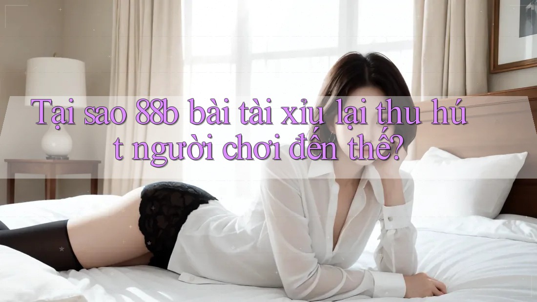 Tại sao 88b bài tài xỉu lại thu hút người chơi đến thế? Tại sao 88b bài tài xỉu lại thu hút người chơi đến thế?