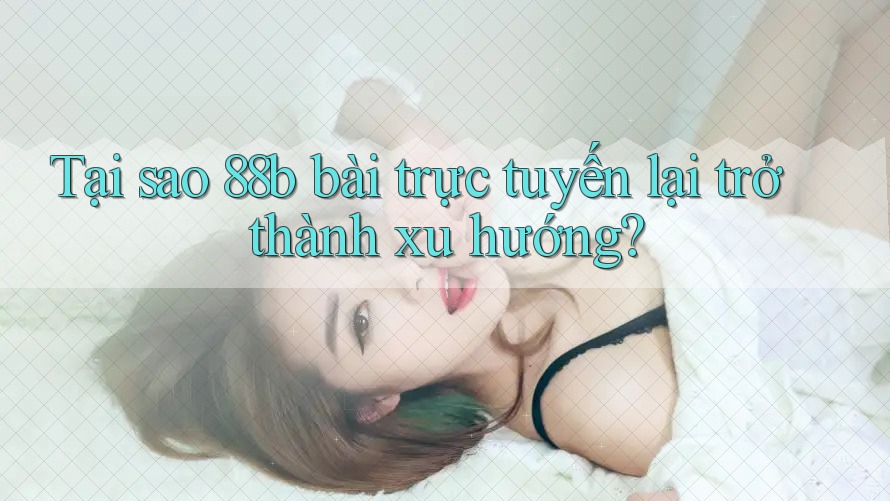 Tại sao 88b bài trực tuyến lại trở thành xu hướng?