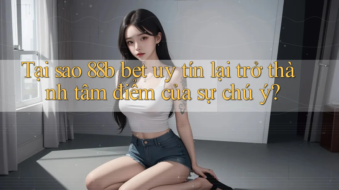 Tại sao 88b bet uy tín lại trở thành tâm điểm của sự chú ý? Tại sao 88b bet uy tín lại trở thành tâm điểm của sự chú ý?