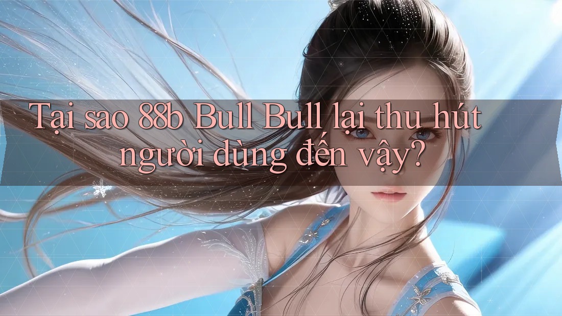 Tại sao 88b Bull Bull lại thu hút người dùng đến vậy? Tại sao 88b Bull Bull lại thu hút người dùng đến vậy?