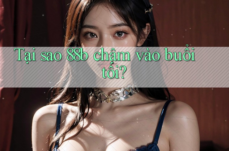 Tại sao 88b chậm vào buổi tối? Tại sao 88b chậm vào buổi tối?