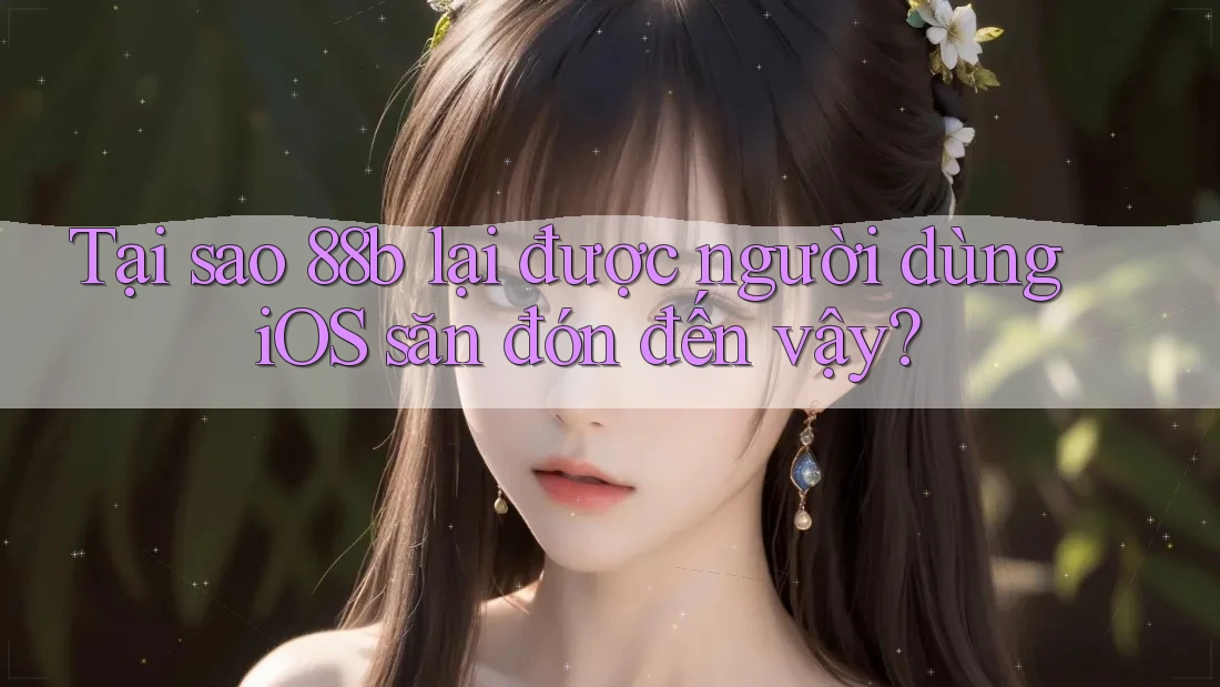 Tại sao 88b lại được người dùng iOS săn đón đến vậy? Tại sao 88b lại được người dùng iOS săn đón đến vậy?