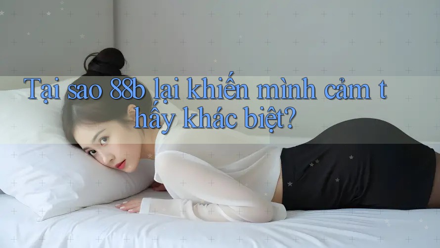 Tại sao 88b lại khiến mình cảm thấy khác biệt? Tại sao 88b lại khiến mình cảm thấy khác biệt?