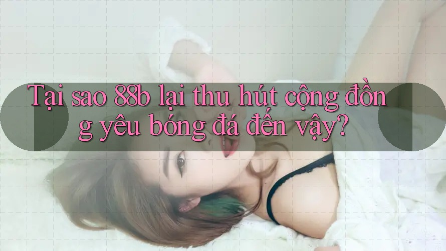 Tại sao 88b lại thu hút cộng đồng yêu bóng đá đến vậy? Tại sao 88b lại thu hút cộng đồng yêu bóng đá đến vậy?