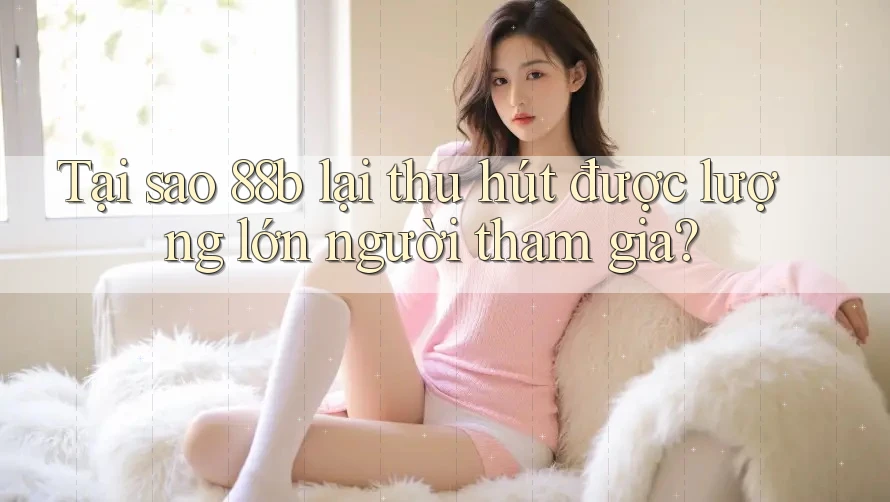 Tại sao 88b lại thu hút được lượng lớn người tham gia? Tại sao 88b lại thu hút được lượng lớn người tham gia?