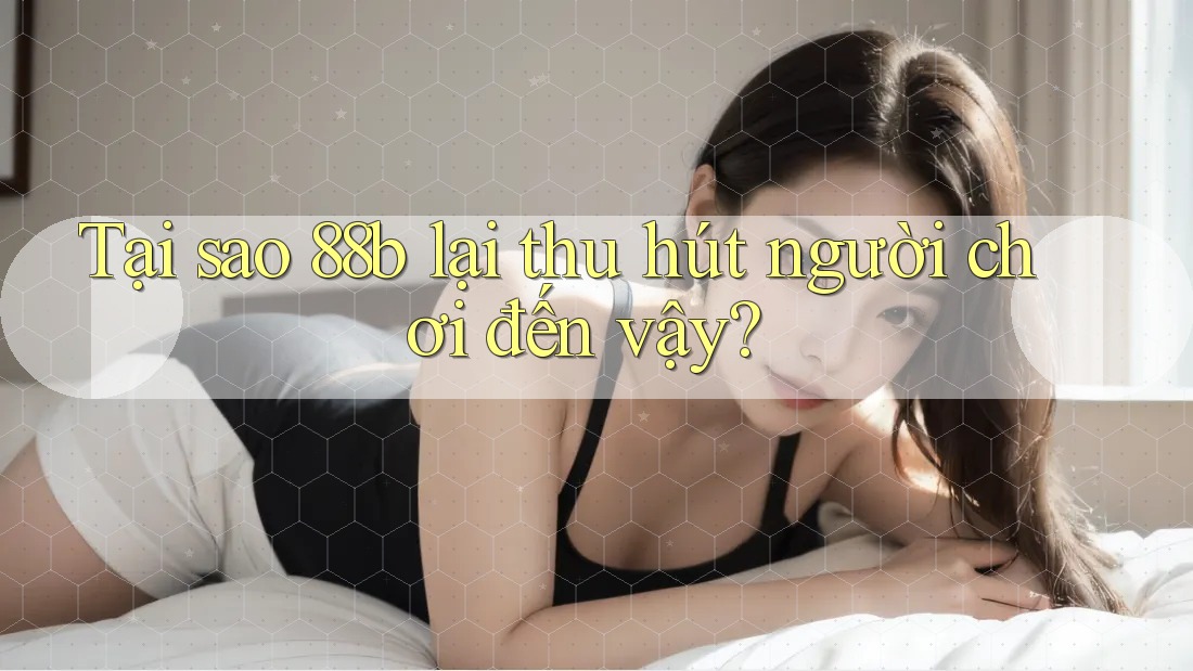 Tại sao 88b lại thu hút người chơi đến vậy? Tại sao 88b lại thu hút người chơi đến vậy?