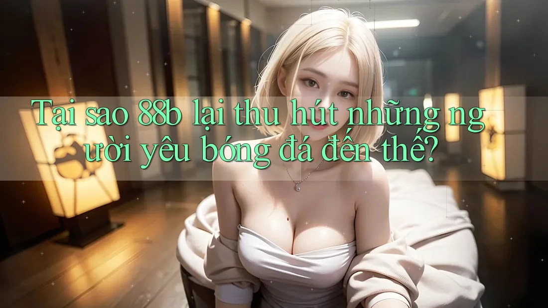 Tại sao 88b lại thu hút những người yêu bóng đá đến thế? Tại sao 88b lại thu hút những người yêu bóng đá đến thế?