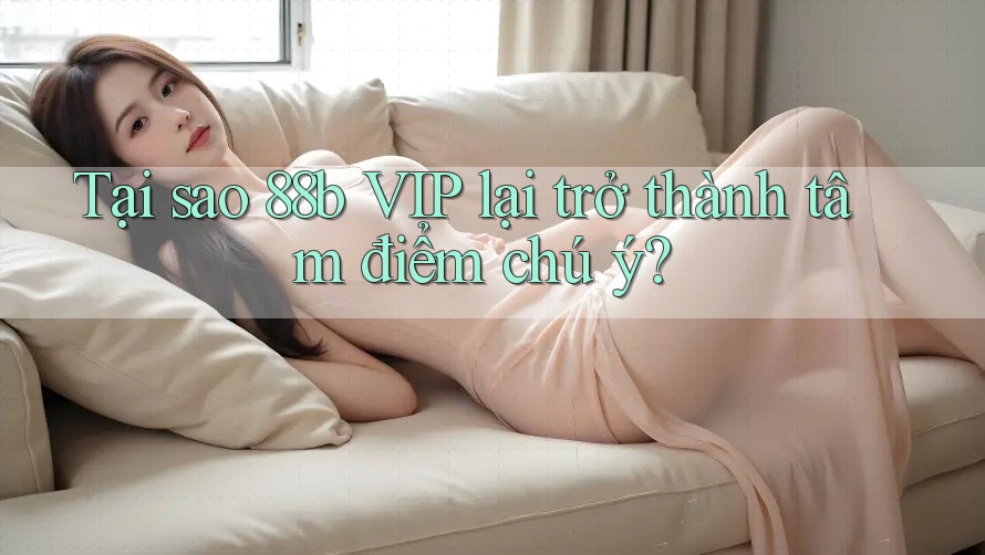 Tại sao 88b VIP lại trở thành tâm điểm chú ý? Tại sao 88b VIP lại trở thành tâm điểm chú ý?