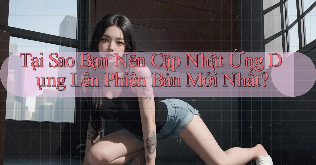 Tại Sao Bạn Nên Cập Nhật Ứng Dụng Lên Phiên Bản Mới Nhất? Tại Sao Bạn Nên Cập Nhật Ứng Dụng Lên Phiên Bản Mới Nhất?