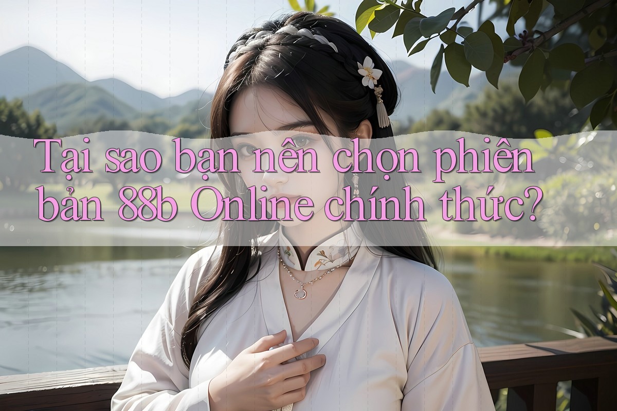 Tại sao bạn nên chọn phiên bản 88b Online chính thức? Tại sao bạn nên chọn phiên bản 88b Online chính thức?