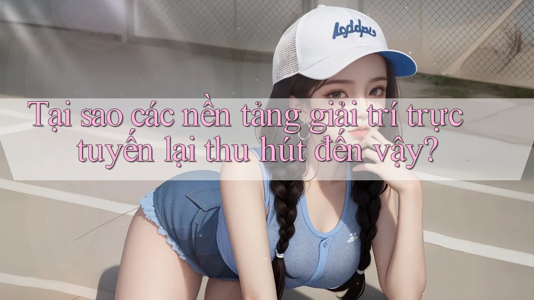 Tại sao các nền tảng giải trí trực tuyến lại thu hút đến vậy? Tại sao các nền tảng giải trí trực tuyến lại thu hút đến vậy?