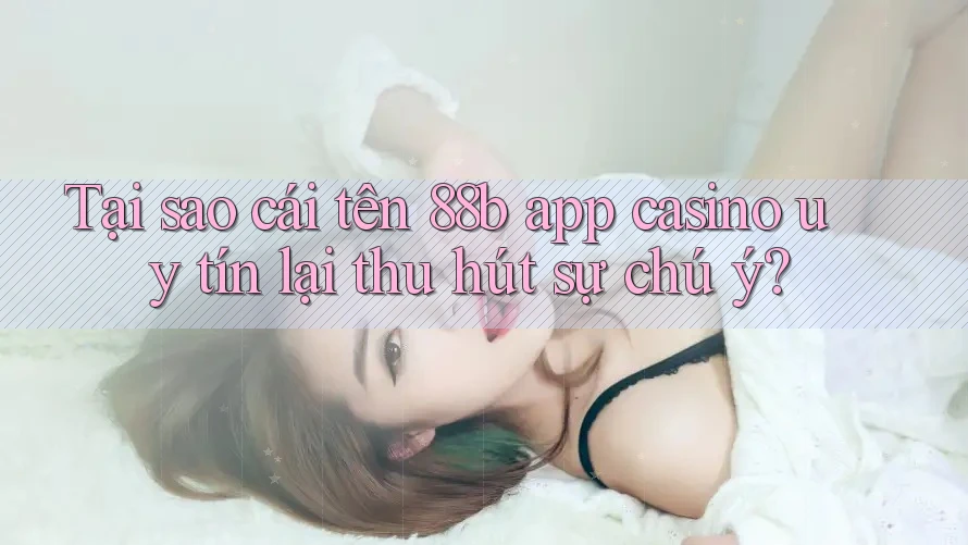 Tại sao cái tên 88b app casino uy tín lại thu hút sự chú ý?