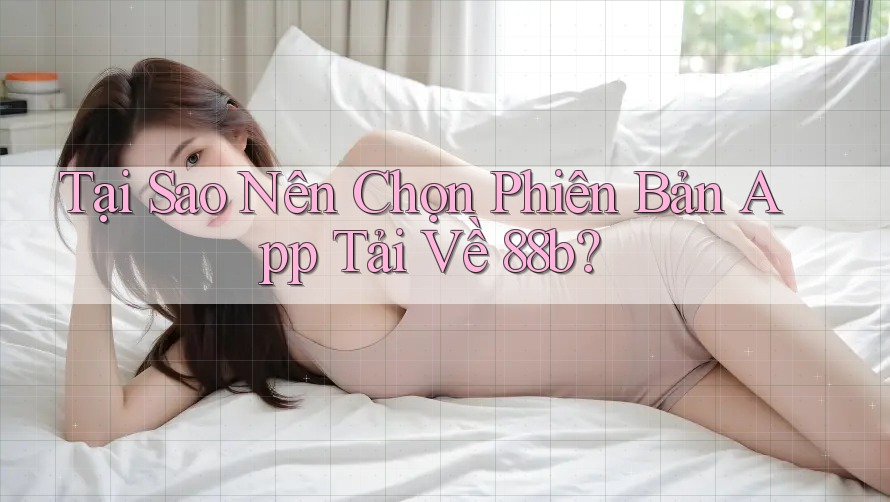 Tại Sao Nên Chọn Phiên Bản App Tải Về 88b? Tại Sao Nên Chọn Phiên Bản App Tải Về 88b?