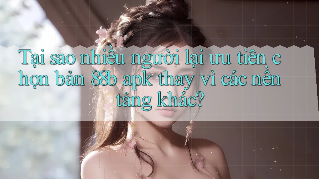 Tại sao nhiều người lại ưu tiên chọn bản 88b apk thay vì các nền tảng khác? Tại sao nhiều người lại ưu tiên chọn bản 88b apk thay vì các nền tảng khác?