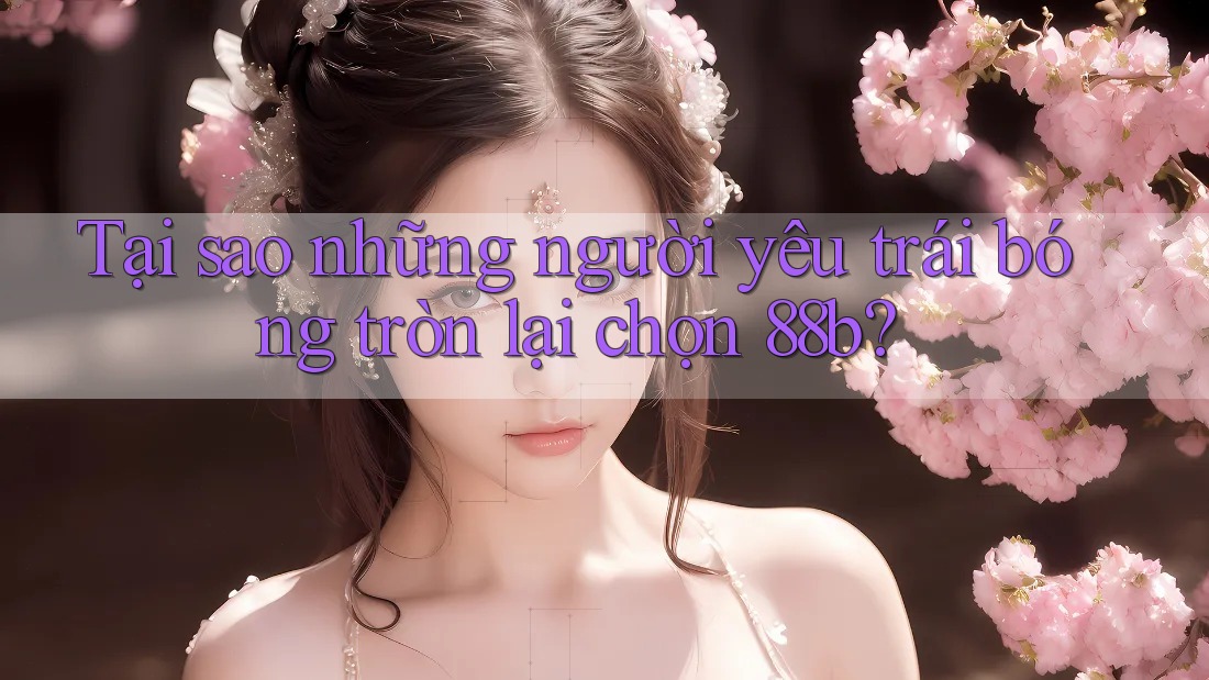 Tại sao những người yêu trái bóng tròn lại chọn 88b? Tại sao những người yêu trái bóng tròn lại chọn 88b?