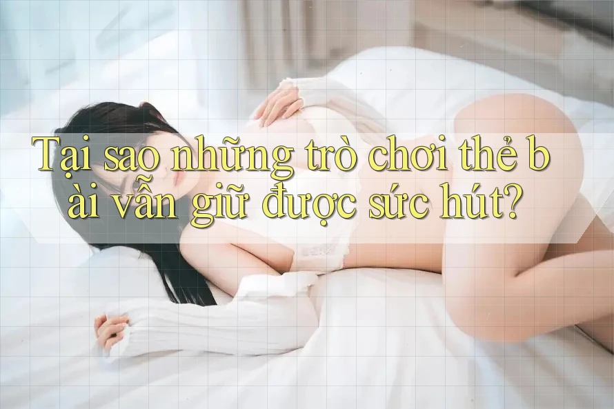 Tại sao những trò chơi thẻ bài vẫn giữ được sức hút? Tại sao những trò chơi thẻ bài vẫn giữ được sức hút?