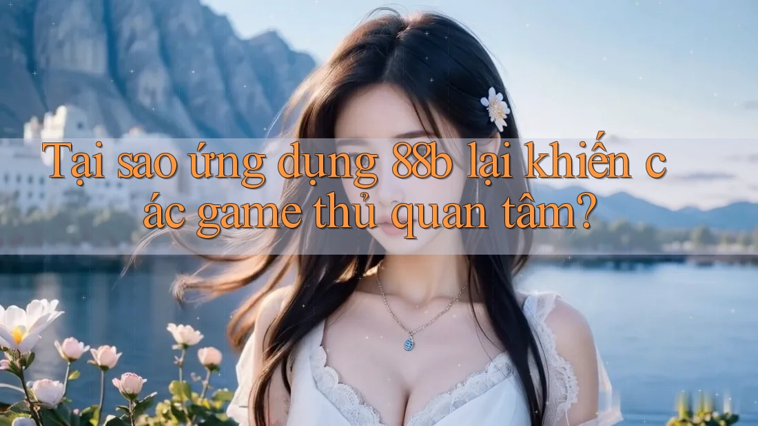 Tại sao ứng dụng 88b lại khiến các game thủ quan tâm? Tại sao ứng dụng 88b lại khiến các game thủ quan tâm?
