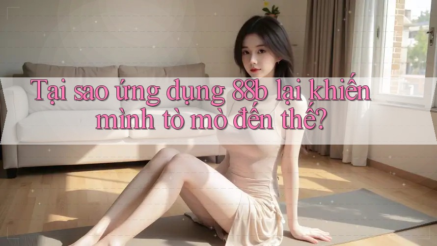 Tại sao ứng dụng 88b lại khiến mình tò mò đến thế? Tại sao ứng dụng 88b lại khiến mình tò mò đến thế?